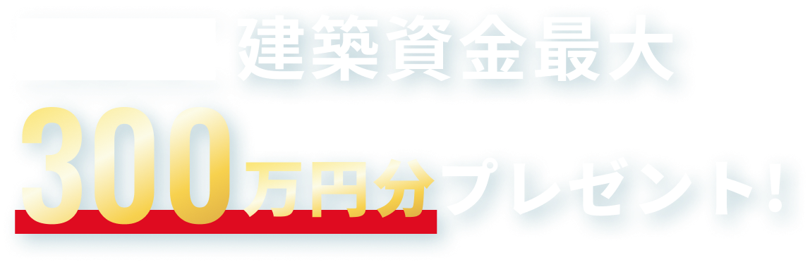 限定3棟建築資金最大300万円分プレゼント!