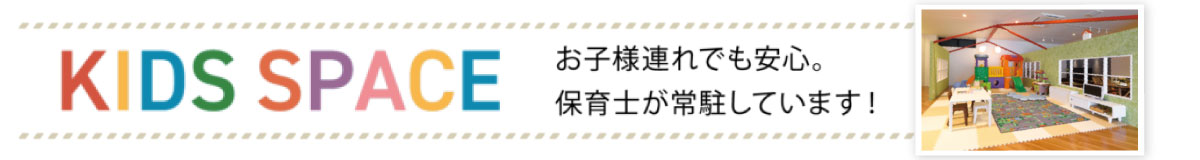 お子さま連れ歓迎。キッズスペース完備。保育士がいるので、平日も土日祝も安心してご来場いただけます。
